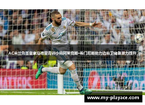 AC米兰免签皇家马德里青训小将阿莱克斯·希门尼斯助力边后卫储备潜力提升 AC米兰免签皇家马德里青训小将阿莱克斯·希门尼斯助力边后卫储备潜力提升