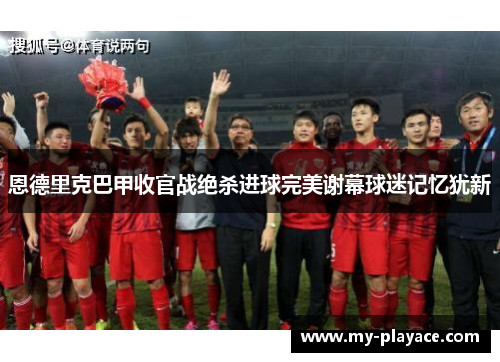 恩德里克巴甲收官战绝杀进球完美谢幕球迷记忆犹新
