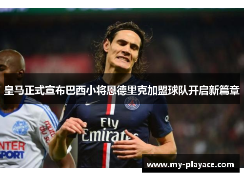 皇马正式宣布巴西小将恩德里克加盟球队开启新篇章