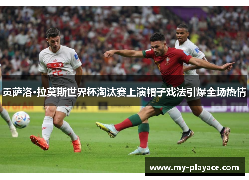 贡萨洛·拉莫斯世界杯淘汰赛上演帽子戏法引爆全场热情