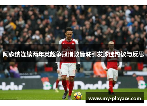 阿森纳连续两年英超争冠惜败曼城引发球迷热议与反思