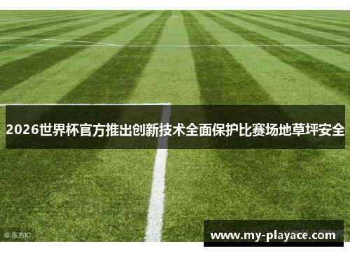 2026世界杯官方推出创新技术全面保护比赛场地草坪安全