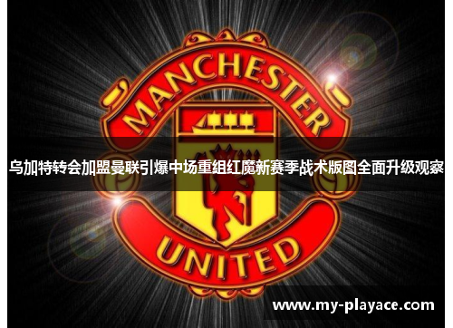 乌加特转会加盟曼联引爆中场重组红魔新赛季战术版图全面升级观察