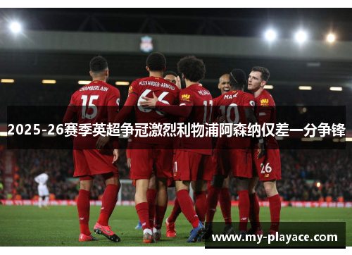 2025-26赛季英超争冠激烈利物浦阿森纳仅差一分争锋 2025-26赛季英超争冠激烈利物浦阿森纳仅差一分争锋