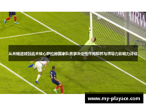 从关键进球到战术核心萨拉赫国家队赛事决定性作用解析与领导力影响力评估